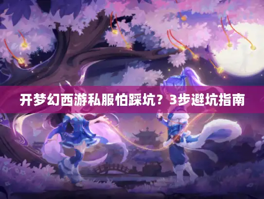 开梦幻西游私服怕踩坑？3步避坑指南