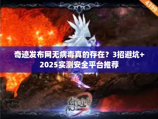 奇迹发布网无病毒真的存在？3招避坑+2025实测安全平台推荐