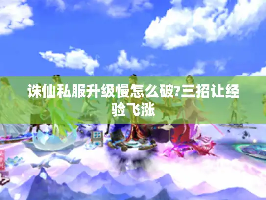 诛仙私服升级慢怎么破?三招让经验飞涨