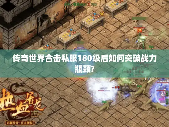 传奇世界合击私服180级后如何突破战力瓶颈?