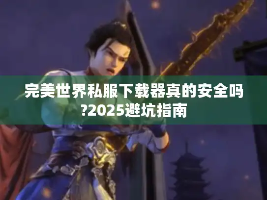 完美世界私服下载器真的安全吗?2025避坑指南 完美世界私服下载器真的安全吗?2025避坑指南
