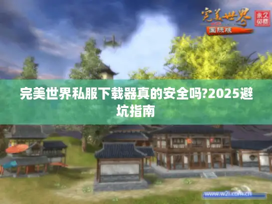 完美世界私服下载器真的安全吗?2025避坑指南 完美世界私服下载器真的安全吗?2025避坑指南