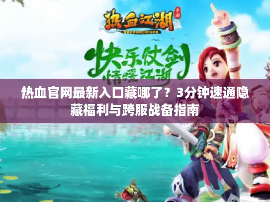 热血官网最新入口藏哪了？3分钟速通隐藏福利与跨服战备指南