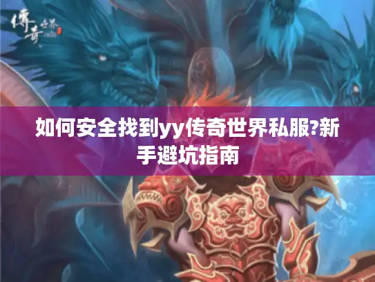 如何安全找到yy传奇世界私服?新手避坑指南 如何安全找到yy传奇世界私服?新手避坑指南