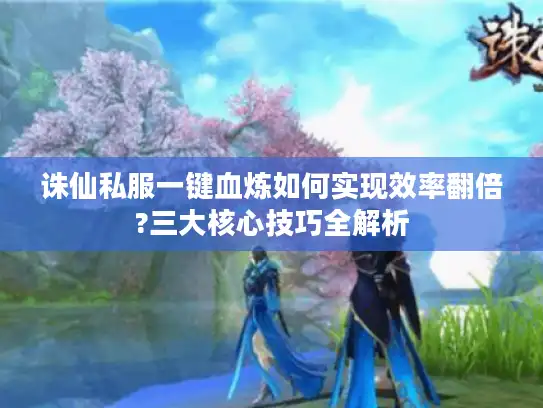 诛仙私服一键血炼如何实现效率翻倍?三大核心技巧全解析
