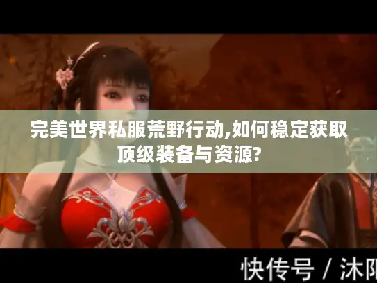 完美世界私服荒野行动,如何稳定获取顶级装备与资源? 完美世界私服荒野行动,如何稳定获取顶级装备与资源?