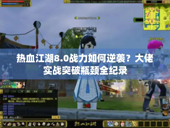 热血江湖8.0战力如何逆袭？大佬实战突破瓶颈全纪录