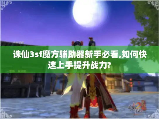 诛仙3sf魔方辅助器新手必看,如何快速上手提升战力?