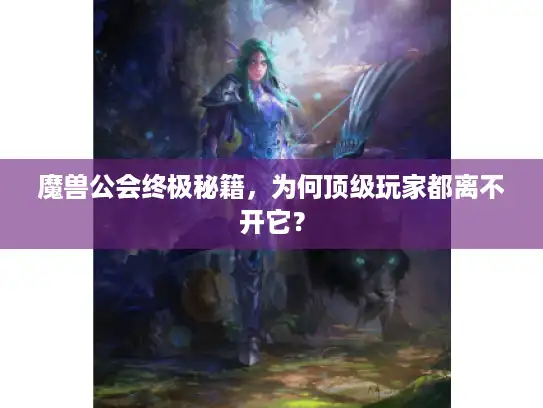 魔兽公会终极秘籍，为何顶级玩家都离不开它？