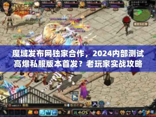 魔域发布网独家合作，2024内部测试高爆私服版本首发？老玩家实战攻略全揭秘
