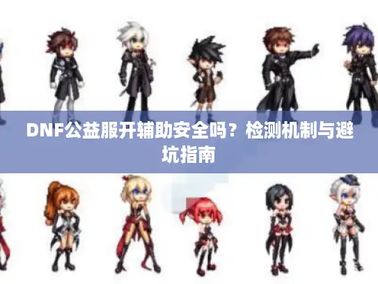 DNF公益服开辅助安全吗?检测机制与避坑指南 DNF公益服开辅助安全吗?检测机制与避坑指南
