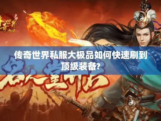 传奇世界私服大极品如何快速刷到顶级装备? 传奇世界私服大极品如何快速刷到顶级装备?