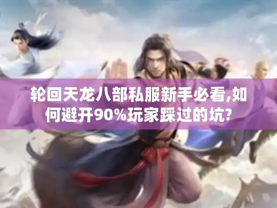 轮回天龙八部私服新手必看,如何避开90%玩家踩过的坑?