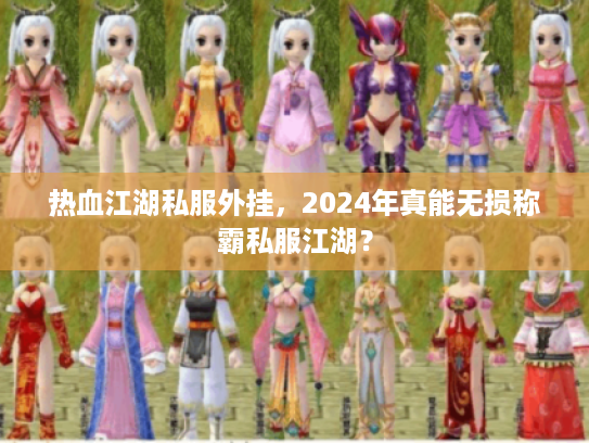 热血江湖私服外挂，2024年真能无损称霸私服江湖？