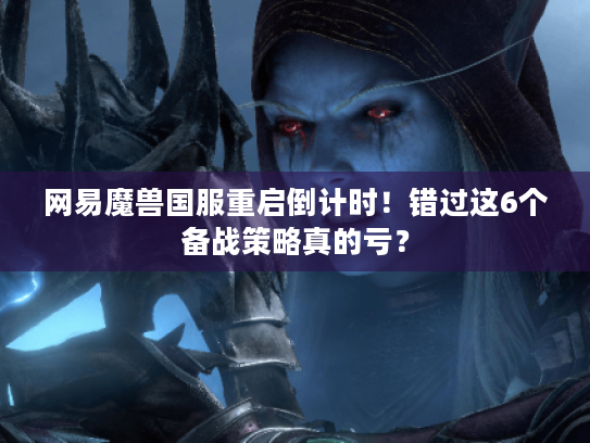 网易魔兽国服重启倒计时！错过这6个备战策略真的亏？