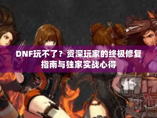 DNF玩不了?资深玩家的终极修复指南与独家实战心得 DNF玩不了?资深玩家的终极修复指南与独家实战心得