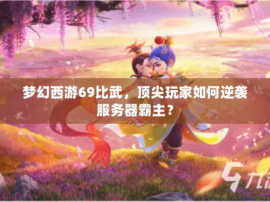 梦幻西游69比武，顶尖玩家如何逆袭服务器霸主？