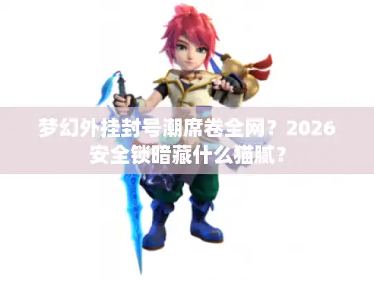 梦幻外挂封号潮席卷全网？2026安全锁暗藏什么猫腻？