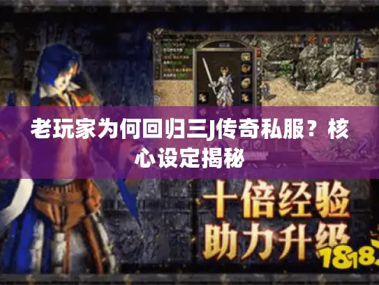老玩家为何回归三J传奇私服?核心设定揭秘 老玩家为何回归三J传奇私服?核心设定揭秘