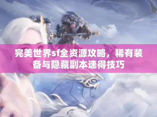 完美世界sf全资源攻略，稀有装备与隐藏副本速得技巧