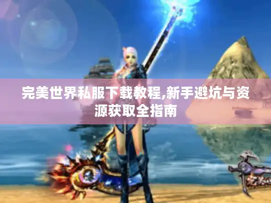 完美世界私服下载教程,新手避坑与资源获取全指南