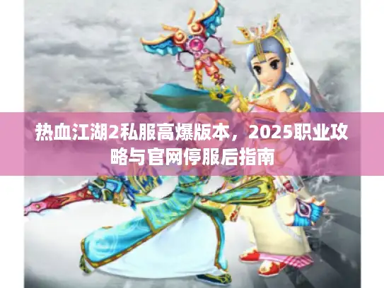 热血江湖2私服高爆版本，2025职业攻略与官网停服后指南