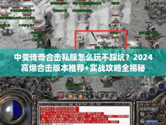 中变传奇合击私服怎么玩不踩坑？2024高爆合击版本推荐+实战攻略全揭秘