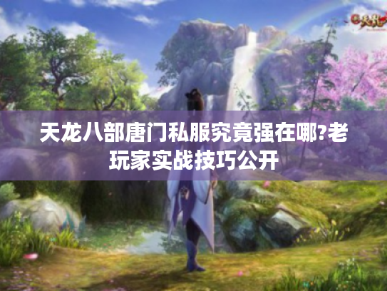 天龙八部唐门私服究竟强在哪?老玩家实战技巧公开