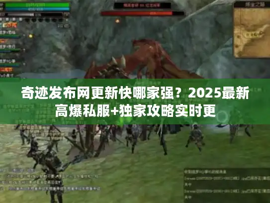 奇迹发布网更新快哪家强？2025最新高爆私服+独家攻略实时更
