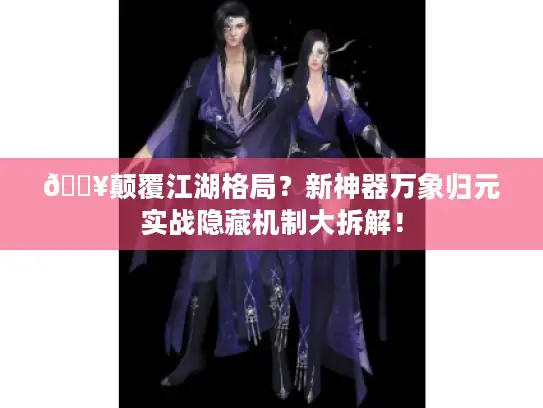 🔥颠覆江湖格局？新神器万象归元实战隐藏机制大拆解！