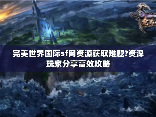 完美世界国际sf网资源获取难题?资深玩家分享高效攻略