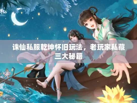 诛仙私服乾坤怀旧玩法，老玩家私藏三大秘籍