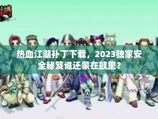 热血江湖补丁下载,2023独家安全秘笈谁还蒙在鼓里? 热血江湖补丁下载,2023独家安全秘笈谁还蒙在鼓里?