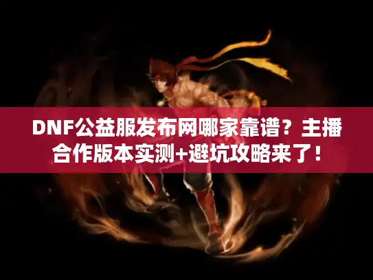 DNF公益服发布网哪家靠谱？主播合作版本实测+避坑攻略来了！