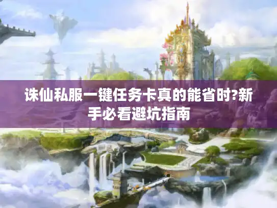 诛仙私服一键任务卡真的能省时?新手必看避坑指南
