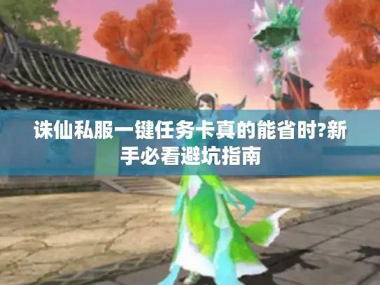 诛仙私服一键任务卡真的能省时?新手必看避坑指南