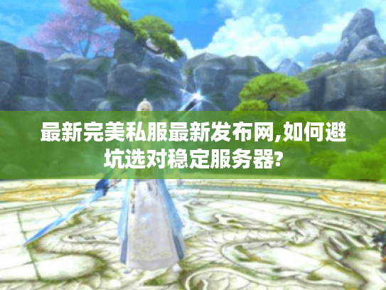 最新完美私服最新发布网,如何避坑选对稳定服务器?