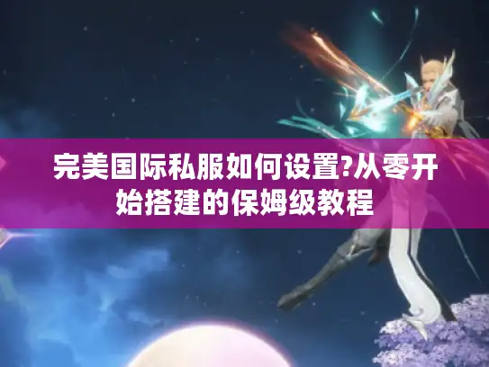 完美国际私服如何设置?从零开始搭建的保姆级教程 完美国际私服如何设置?从零开始搭建的保姆级教程