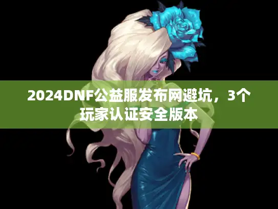 2024DNF公益服发布网避坑，3个玩家认证安全版本
