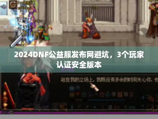 2024DNF公益服发布网避坑，3个玩家认证安全版本
