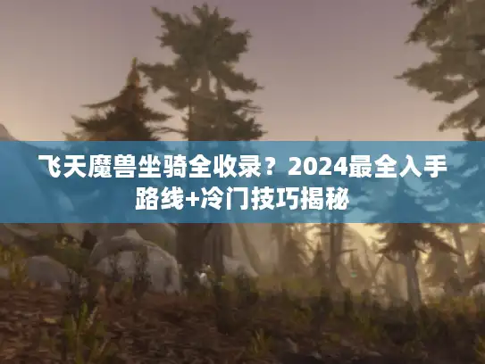 飞天魔兽坐骑全收录？2024最全入手路线+冷门技巧揭秘