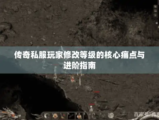 传奇私服玩家修改等级的核心痛点与进阶指南