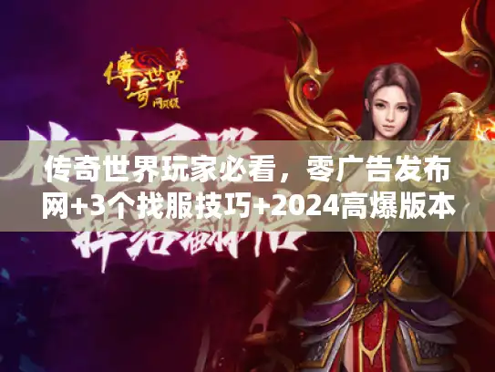 传奇世界玩家必看，零广告发布网+3个找服技巧+2024高爆版本