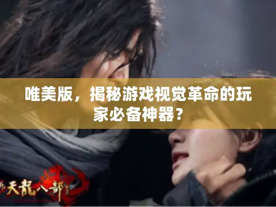 唯美版,揭秘游戏视觉革命的玩家必备神器? 唯美版,揭秘游戏视觉革命的玩家必备神器?