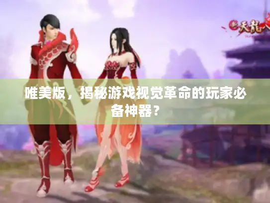 唯美版,揭秘游戏视觉革命的玩家必备神器? 唯美版,揭秘游戏视觉革命的玩家必备神器?