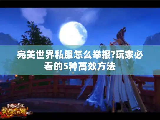 完美世界私服怎么举报?玩家必看的5种高效方法 完美世界私服怎么举报?玩家必看的5种高效方法