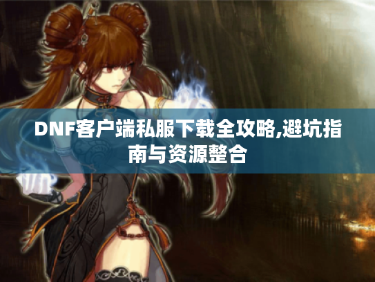 DNF客户端私服下载全攻略,避坑指南与资源整合 DNF客户端私服下载全攻略,避坑指南与资源整合