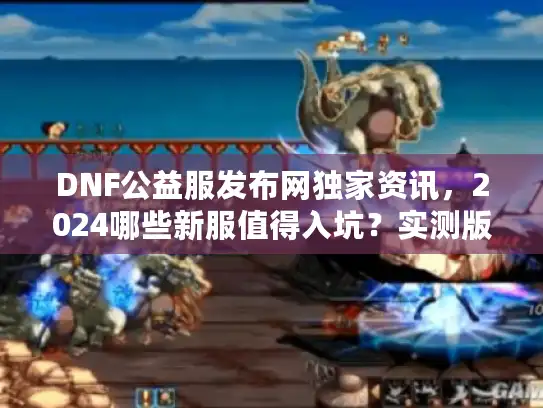 DNF公益服发布网独家资讯，2024哪些新服值得入坑？实测版本+避坑技巧全揭秘！