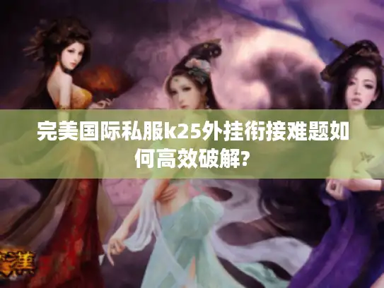 完美国际私服k25外挂衔接难题如何高效破解? 完美国际私服k25外挂衔接难题如何高效破解?