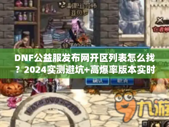 DNF公益服发布网开区列表怎么找?2024实测避坑+高爆率版本实时更新 DNF公益服发布网开区列表怎么找?2024实测避坑+高爆率版本实时更新